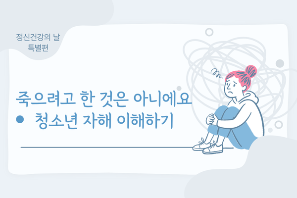 [정신건강의 날 특별편] 죽으려고 한 건 아니에요_청소년 자해를 이해한다는 것